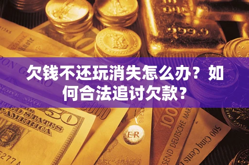 武汉欠钱不还玩消失怎么办？如何合法追讨欠款？