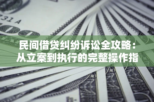 武汉民间借贷纠纷诉讼全攻略：从立案到执行的完整操作指南