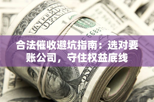 武汉合法催收避坑指南：选对要账公司，守住权益底线
