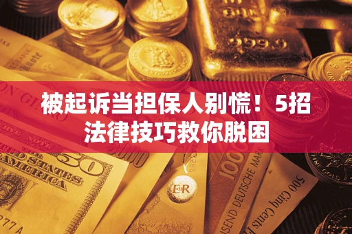 武汉被起诉当担保人别慌！5招法律技巧救你脱困
