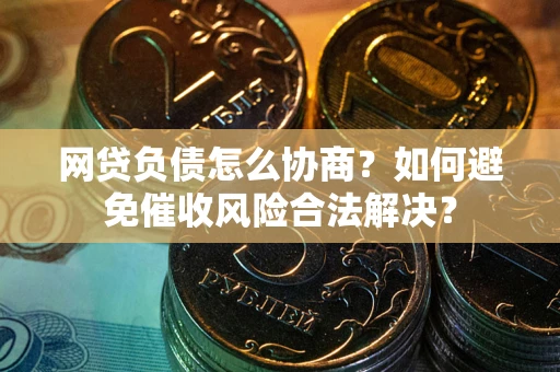 武汉网贷负债怎么协商？如何避免催收风险合法解决？