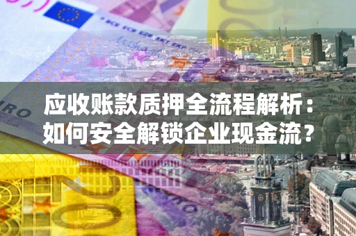 武汉应收账款质押全流程解析：如何安全解锁企业现金流？