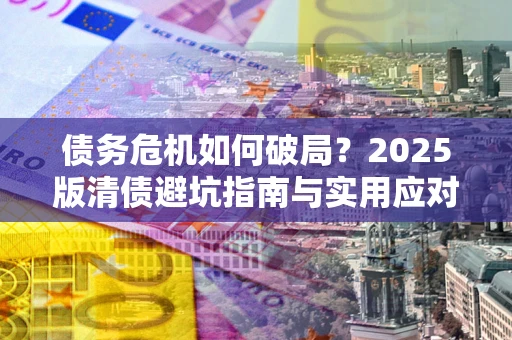 武汉债务危机如何破局？2025版清债避坑指南与实用应对策略