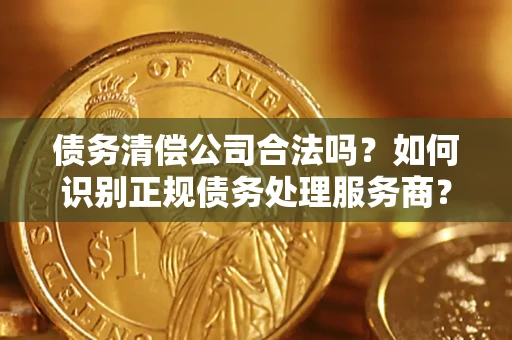武汉债务清偿公司合法吗？如何识别正规债务处理服务商？