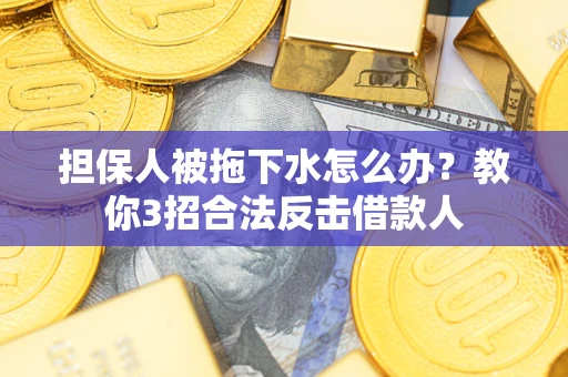 武汉担保人被拖下水怎么办？教你3招合法反击借款人