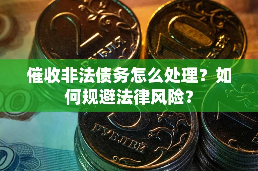 武汉催收非法债务怎么处理？如何规避法律风险？