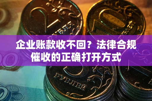 武汉企业账款收不回？法律合规催收的正确打开方式