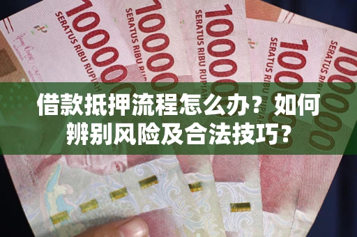 武汉借款抵押流程怎么办？如何辨别风险及合法技巧？