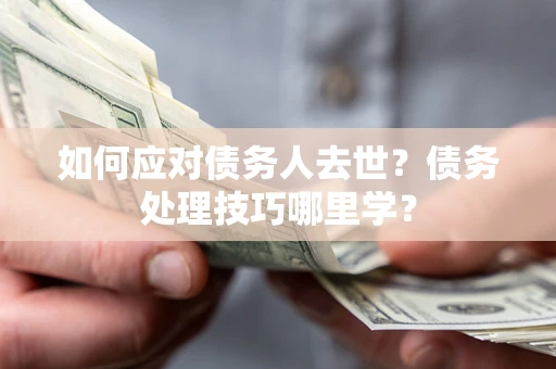 武汉如何应对债务人去世？债务处理技巧哪里学？
