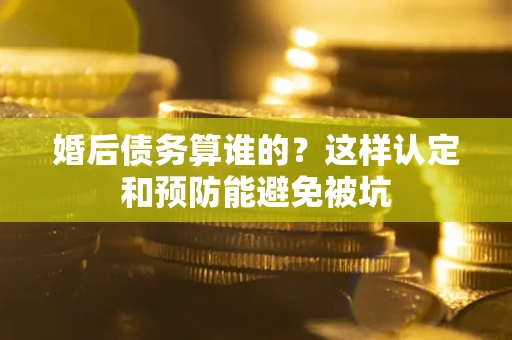 武汉婚后债务算谁的？这样认定和预防能避免被坑