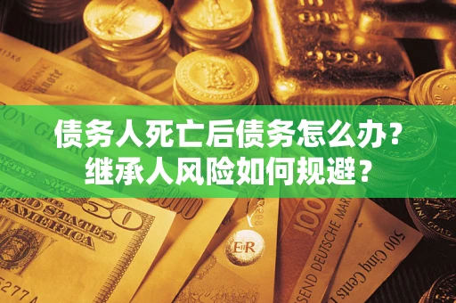 武汉债务人死亡后债务怎么办？继承人风险如何规避？