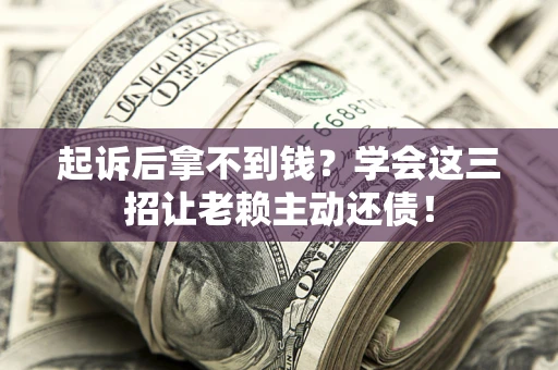 武汉起诉后拿不到钱？学会这三招让老赖主动还债！