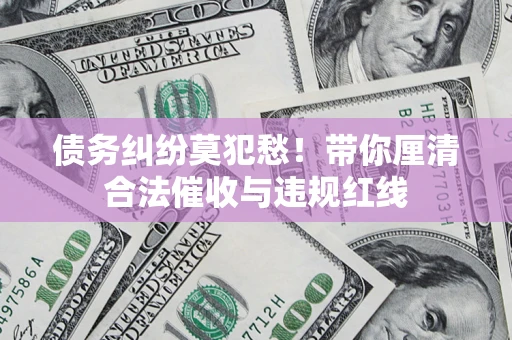 武汉债务纠纷莫犯愁！带你厘清合法催收与违规红线