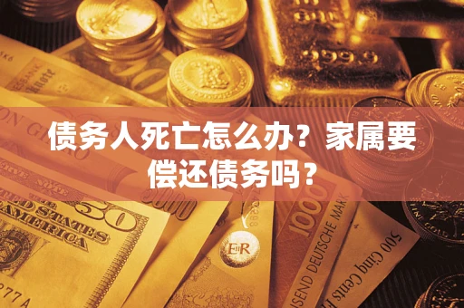 武汉债务人死亡怎么办？家属要偿还债务吗？