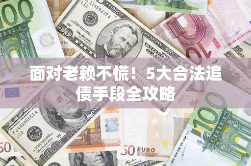 武汉面对老赖不慌！5大合法追债手段全攻略