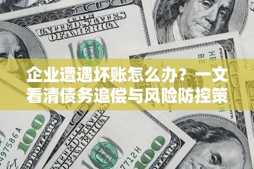 武汉企业遭遇坏账怎么办？一文看清债务追偿与风险防控策略