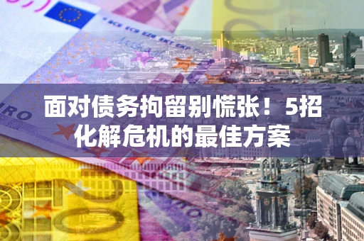 武汉面对债务拘留别慌张！5招化解危机的最佳方案