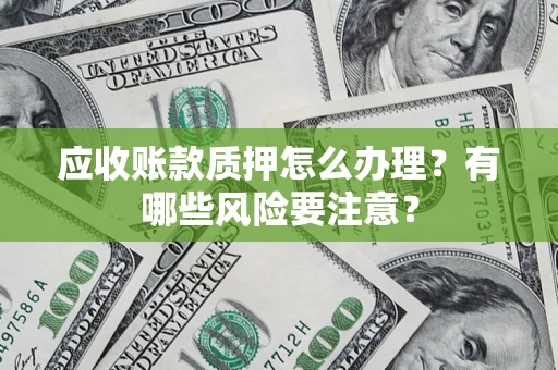 武汉应收账款质押怎么办理？有哪些风险要注意？