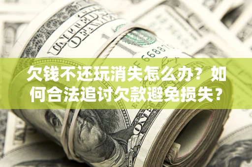 武汉欠钱不还玩消失怎么办？如何合法追讨欠款避免损失？