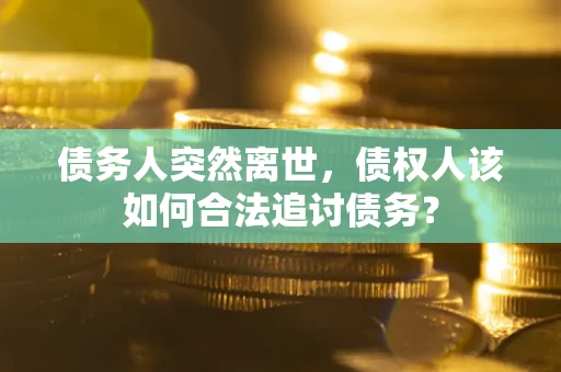 武汉债务人突然离世，债权人该如何合法追讨债务？