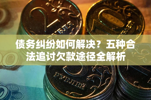 武汉债务纠纷如何解决？五种合法追讨欠款途径全解析