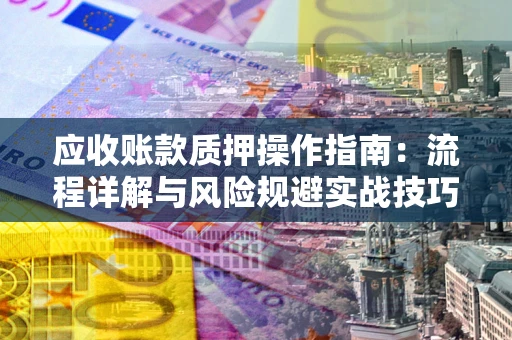 武汉应收账款质押操作指南：流程详解与风险规避实战技巧