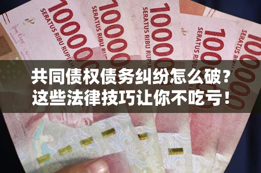 武汉共同债权债务纠纷怎么破？这些法律技巧让你不吃亏！