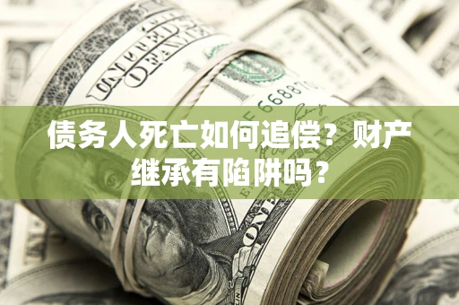 武汉债务人死亡如何追偿？财产继承有陷阱吗？