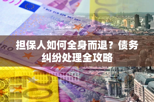 武汉担保人如何全身而退？债务纠纷处理全攻略
