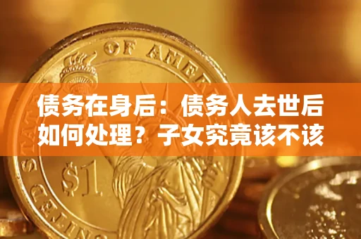 武汉债务在身后：债务人去世后如何处理？子女究竟该不该还钱？