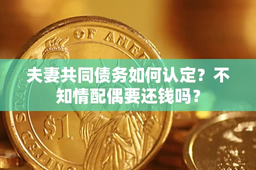 武汉夫妻共同债务如何认定？不知情配偶要还钱吗？