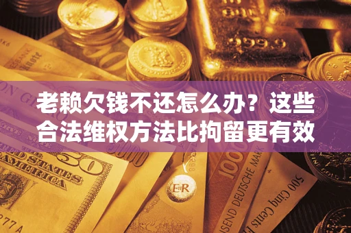 武汉老赖欠钱不还怎么办？这些合法维权方法比拘留更有效