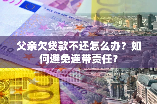 武汉父亲欠贷款不还怎么办？如何避免连带责任？