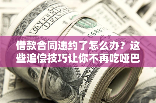 武汉借款合同违约了怎么办？这些追偿技巧让你不再吃哑巴亏