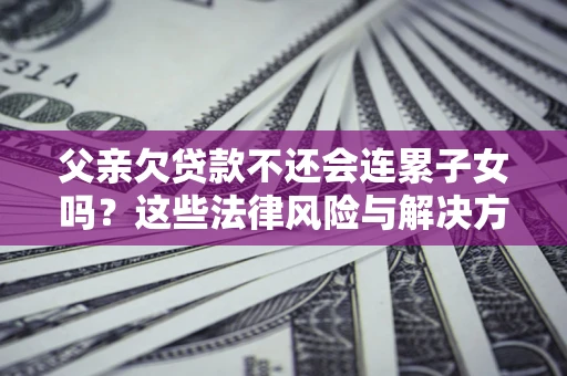 武汉父亲欠贷款不还会连累子女吗？这些法律风险与解决方法要早知道！