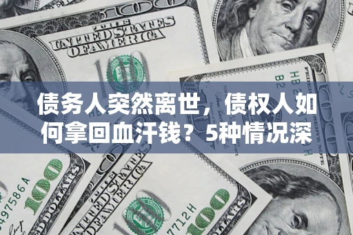 武汉债务人突然离世，债权人如何拿回血汗钱？5种情况深度解析