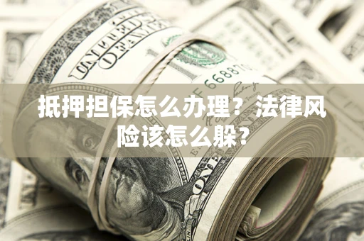 武汉抵押担保怎么办理？法律风险该怎么躲？