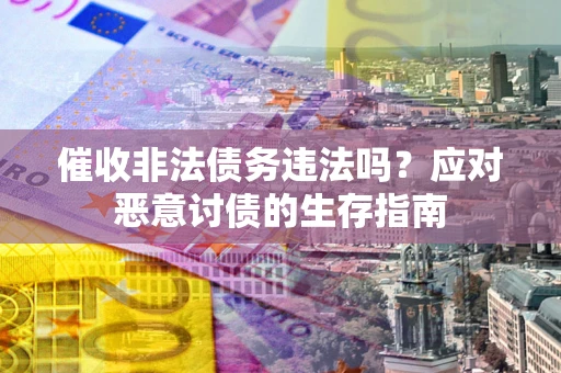 武汉催收非法债务违法吗？应对恶意讨债的生存指南