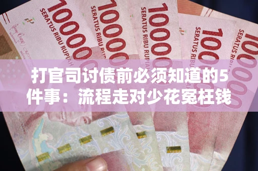 武汉打官司讨债前必须知道的5件事：流程走对少花冤枉钱