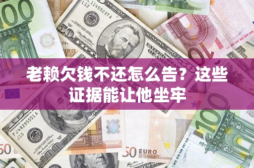 武汉老赖欠钱不还怎么告？这些证据能让他坐牢