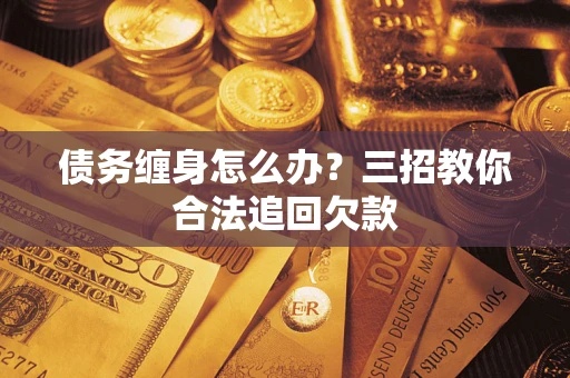 武汉债务缠身怎么办？三招教你合法追回欠款