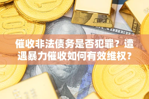 武汉催收非法债务是否犯罪?遭遇暴力催收如何有效维权? 武汉催收非法债务是否犯罪?遭遇暴力催收如何有效维权?