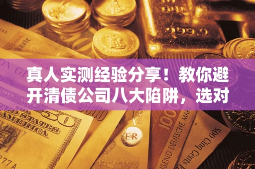 武汉真人实测经验分享！教你避开清债公司八大陷阱，选对机构少走十年弯路