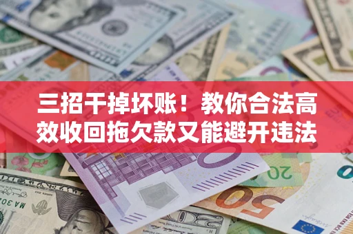 武汉三招干掉坏账！教你合法高效收回拖欠款又能避开违法雷区