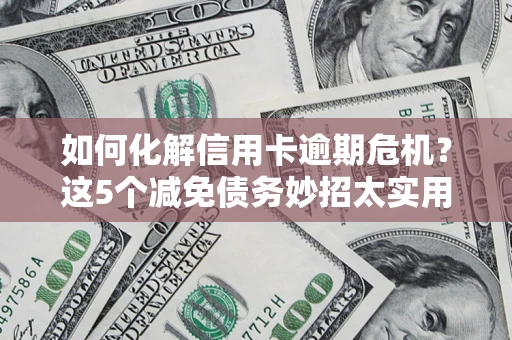 武汉如何化解信用卡逾期危机？这5个减免债务妙招太实用