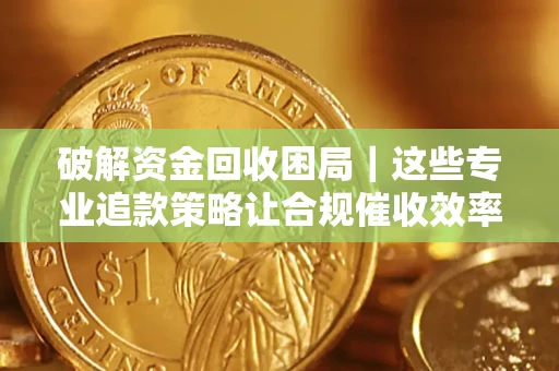武汉破解资金回收困局｜这些专业追款策略让合规催收效率翻倍
