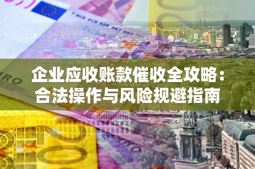 武汉企业应收账款催收全攻略：合法操作与风险规避指南
