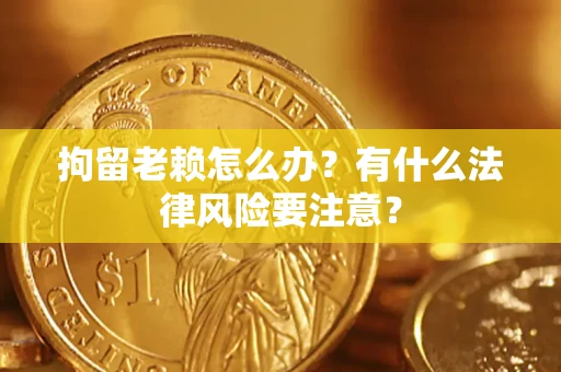 武汉拘留老赖怎么办？有什么法律风险要注意？
