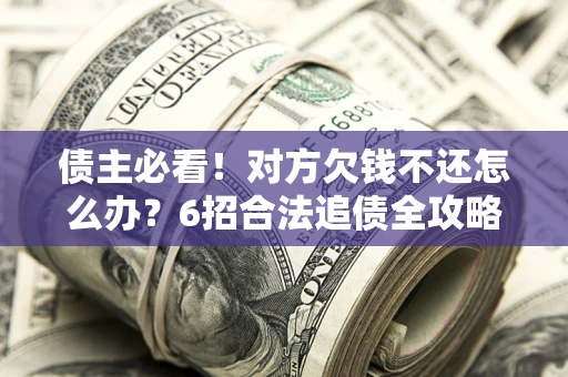 武汉债主必看！对方欠钱不还怎么办？6招合法追债全攻略