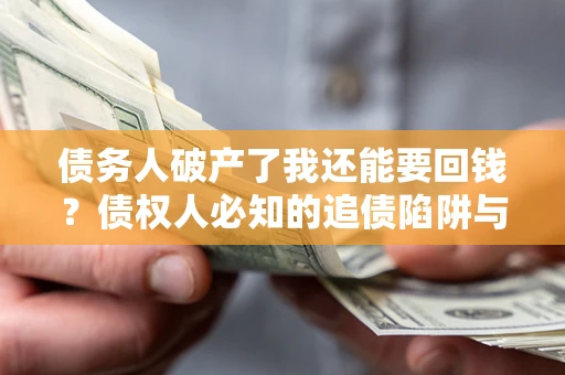 武汉债务人破产了我还能要回钱？债权人必知的追债陷阱与破局之道